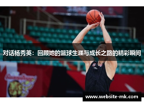 对话杨秀英：回顾她的篮球生涯与成长之路的精彩瞬间