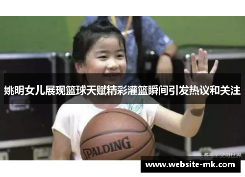 姚明女儿展现篮球天赋精彩灌篮瞬间引发热议和关注