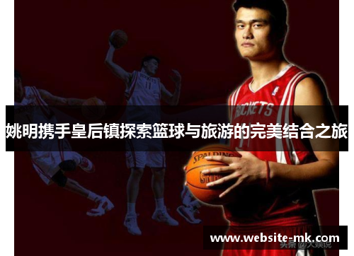 姚明携手皇后镇探索篮球与旅游的完美结合之旅
