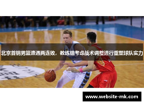 北京首钢男篮遭遇两连败，教练组考虑战术调整进行重塑球队实力