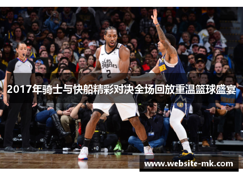 2017年骑士与快船精彩对决全场回放重温篮球盛宴