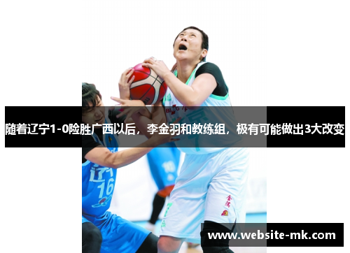 随着辽宁1-0险胜广西以后，李金羽和教练组，极有可能做出3大改变