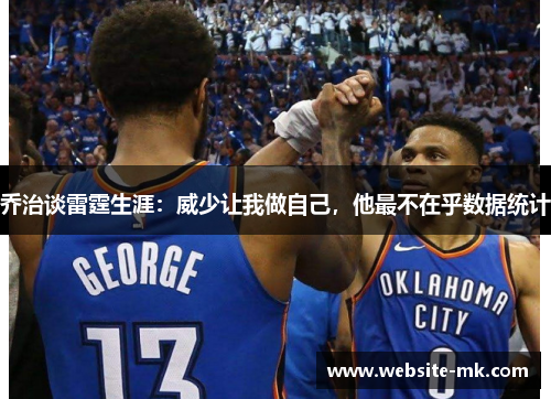 乔治谈雷霆生涯：威少让我做自己，他最不在乎数据统计