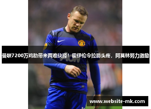 曼联7200万鸡肋带来两难抉择！霍伊伦令拉爵头疼，阿莫林努力激励