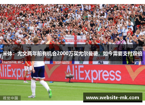 米体：尤文两年前有机会2000万买尤尔曼德，如今需要支付双倍