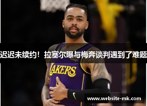 迟迟未续约！拉塞尔曝与梅奔谈判遇到了难题